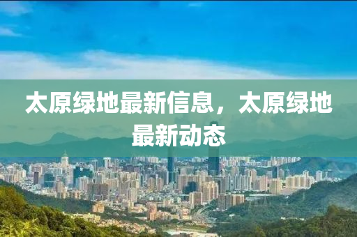 太原綠地最新信息，太原綠地最新動態(tài)
