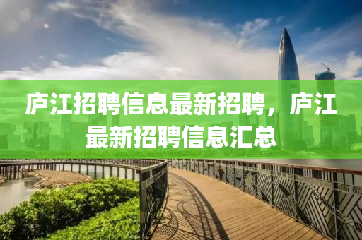 廬江招聘信息最新招聘，廬江最新招聘信息匯總