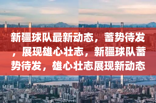 新疆球隊(duì)最新動(dòng)態(tài)，蓄勢(shì)待發(fā)，展現(xiàn)雄心壯志，新疆球隊(duì)蓄勢(shì)待發(fā)，雄心壯志展現(xiàn)新動(dòng)態(tài)