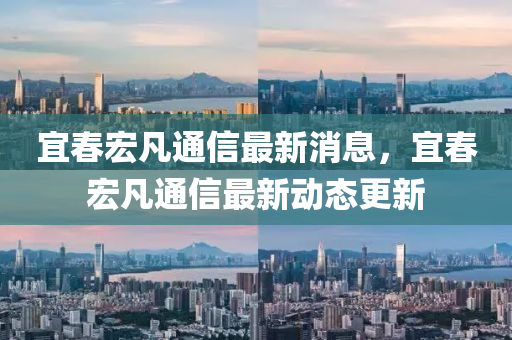 宜春宏凡通信最新消息，宜春宏凡通信最新動態(tài)更新
