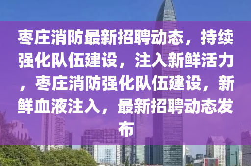 棗莊消防最新招聘動態(tài)，持續(xù)強(qiáng)化隊(duì)伍建設(shè)，注入新鮮活力，棗莊消防強(qiáng)化隊(duì)伍建設(shè)，新鮮血液注入，最新招聘動態(tài)發(fā)布