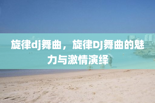 旋律dj舞曲，旋律DJ舞曲的魅力與激情演繹