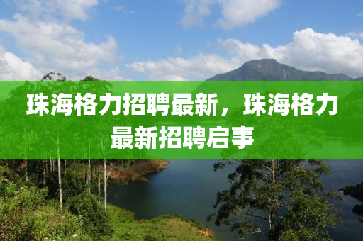 珠海格力招聘最新，珠海格力最新招聘啟事