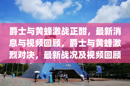 爵士與黃蜂激戰(zhàn)正酣，最新消息與視頻回顧，爵士與黃蜂激烈對(duì)決，最新戰(zhàn)況及視頻回顧