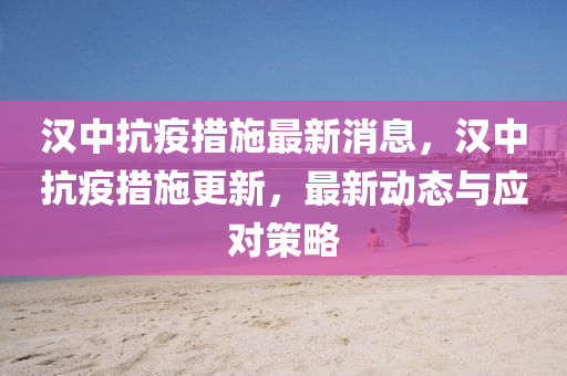 漢中抗疫措施最新消息，漢中抗疫措施更新，最新動(dòng)態(tài)與應(yīng)對(duì)策略