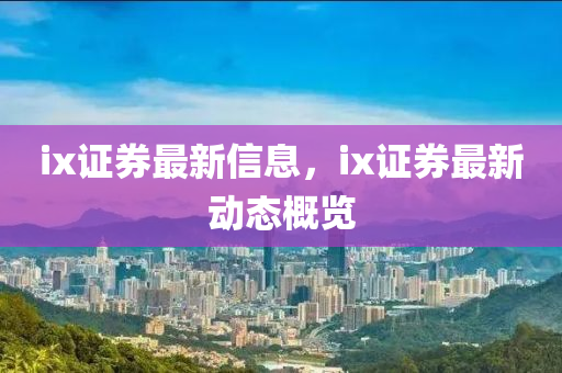 ix證券最新信息，ix證券最新動態(tài)概覽