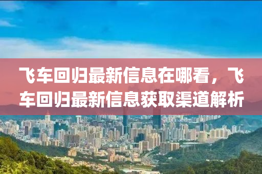 飛車回歸最新信息在哪看，飛車回歸最新信息獲取渠道解析