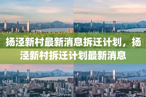 揚(yáng)涇新村最新消息拆遷計劃，揚(yáng)涇新村拆遷計劃最新消息