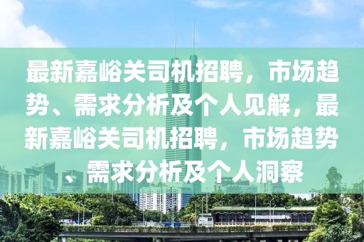 最新嘉峪關(guān)司機(jī)招聘，市場趨勢、需求分析及個人見解，最新嘉峪關(guān)司機(jī)招聘，市場趨勢、需求分析及個人洞察
