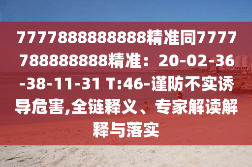 7777888888888精準(zhǔn)同7777788888888精準(zhǔn)：20-02-36-38-11-31 T:46-謹(jǐn)防不實(shí)誘導(dǎo)危害,全鏈釋義、專家解讀解釋與落實(shí)