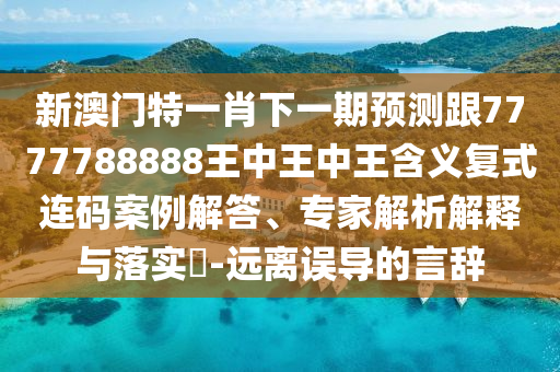 新澳門特一肖下一期預(yù)測跟7777788888王中王中王含義復(fù)式連碼案例解答、專家解析解釋與落實(shí)?-遠(yuǎn)離誤導(dǎo)的言辭