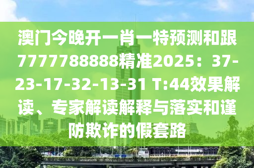 澳門今晚開一肖一特預(yù)測和跟7777788888精準2025：37-23-17-32-13-31 T:44效果解讀、專家解讀解釋與落實和謹防欺詐的假套路