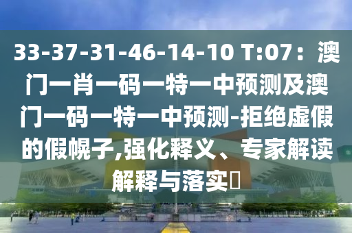 33-37-31-46-14-10 T:07：澳門一肖一碼一特一中預(yù)測(cè)及澳門一碼一特一中預(yù)測(cè)-拒絕虛假的假幌子,強(qiáng)化釋義、專家解讀解釋與落實(shí)?