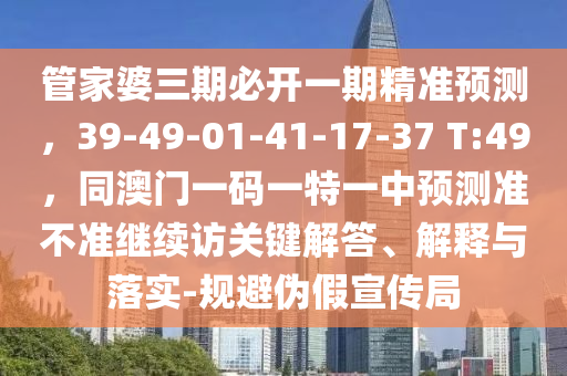 管家婆三期必開一期精準(zhǔn)預(yù)測，39-49-01-41-17-37 T:49，同澳門一碼一特一中預(yù)測準(zhǔn)不準(zhǔn)繼續(xù)訪關(guān)鍵解答、解釋與落實-規(guī)避偽假宣傳局