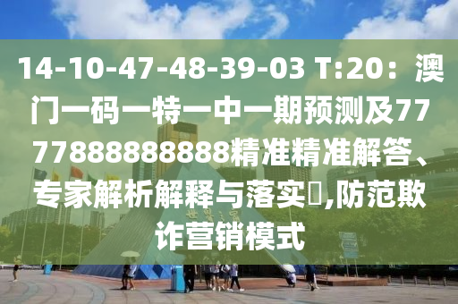 14-10-47-48-39-03 T:20：澳門一碼一特一中一期預(yù)測(cè)及7777888888888精準(zhǔn)精準(zhǔn)解答、專家解析解釋與落實(shí)?,防范欺詐營(yíng)銷模式
