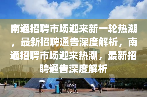 南通招聘市場迎來新一輪熱潮，最新招聘通告深度解析，南通招聘市場迎來熱潮，最新招聘通告深度解析山東水清源環(huán)?？萍加邢薰? class=