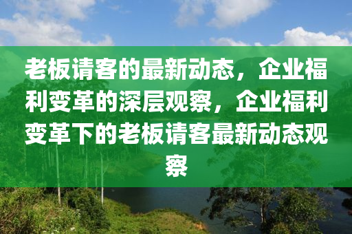 老板請(qǐng)客的最新動(dòng)態(tài)，企業(yè)福利變革的深層觀察，企業(yè)福利變革下的老板請(qǐng)客最新動(dòng)態(tài)觀察山東水清源環(huán)?？萍加邢薰? class=