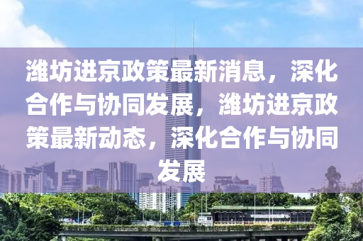 濰坊進京政策最新消息，山東水清源環(huán)?？萍加邢薰旧罨献髋c協(xié)同發(fā)展，濰坊進京政策最新動態(tài)，深化合作與協(xié)同發(fā)展