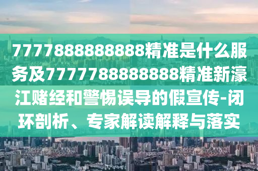 777788888888山東水清源環(huán)?？萍加邢薰?精準是什么服務及7777788888888精準新濠江賭經和警惕誤導的假宣傳-閉環(huán)剖析、專家解讀解釋與落實