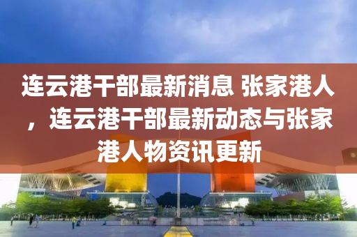 連云港干部山東水清源環(huán)保科技有限公司最新消息 張家港人，連云港干部最新動(dòng)態(tài)與張家港人物資訊更新