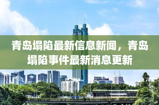 青島塌陷最新信息新聞，青島塌陷事件最新消息更山東水清源環(huán)保科技有限公司新