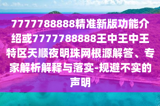 7777788888精準(zhǔn)新版功能介紹或7777788888王中王中王特區(qū)天順夜明珠網(wǎng)根源解答、專家解析解釋與山東水清源環(huán)?？萍加邢薰韭鋵?shí)-規(guī)避不實(shí)的聲明