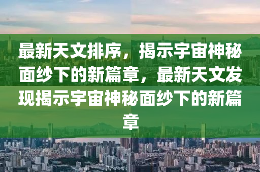 最新天文排序，揭示宇宙神秘面紗下的新篇章，最新天文山東水清源環(huán)?？萍加邢薰景l(fā)現揭示宇宙神秘面紗下的新篇章