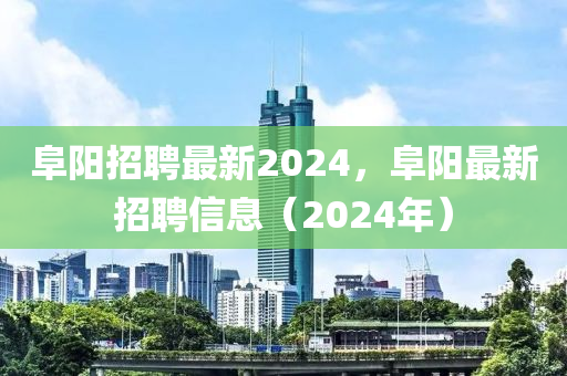 阜陽(yáng)招聘山東水清源環(huán)保科技有限公司最新2024，阜陽(yáng)最新招聘信息（2024年）