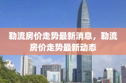 勒流房價走勢最新消息，勒流房價走勢最新動態(tài)山東水清源環(huán)保科技有限公司