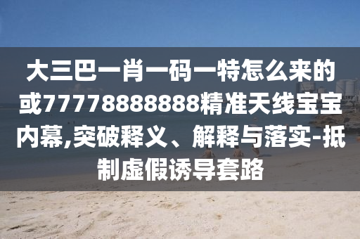 大三巴一肖一碼一特怎么來的或77778888888精準(zhǔn)天線寶寶內(nèi)幕,突破釋義、山東水清源環(huán)?？萍加邢薰窘忉屌c落實(shí)-抵制虛假誘導(dǎo)套路