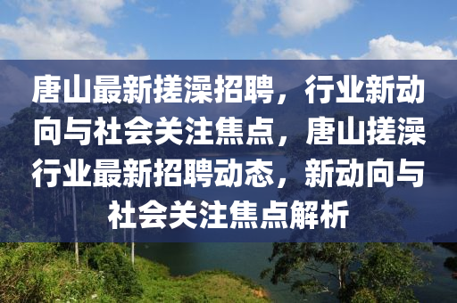 唐山最新搓澡招聘，行業(yè)新動向與社會關注焦點，唐山搓澡行業(yè)最新招聘動態(tài)山東水清源環(huán)?？萍加邢薰?，新動向與社會關注焦點解析