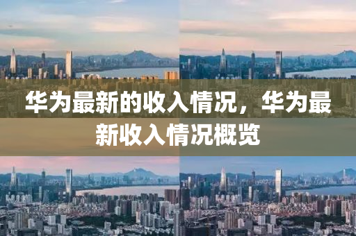 華為最新的收入情況，華為最新收入情況概覽山東水清源環(huán)?？萍加邢薰? class=