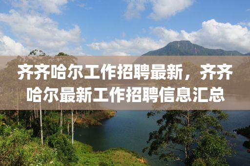 齊齊哈爾工作招聘最新，齊齊哈爾最新工作招聘信息匯總山東水清源環(huán)?？萍加邢薰? class=