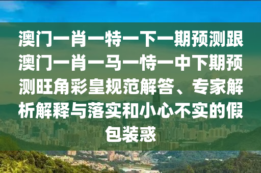 澳門一肖一特一下一期預測跟澳門一肖一馬一恃一中下期預測旺角彩皇規(guī)范解答、專家解析解釋與山東水清源環(huán)?？萍加邢薰韭鋵嵑托⌒牟粚嵉募侔b惑