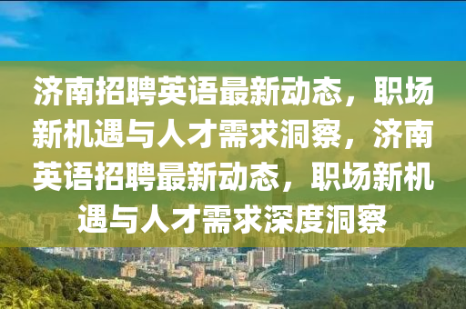 濟(jì)南招聘英語(yǔ)最新動(dòng)態(tài)，職場(chǎng)新機(jī)遇與人才需求洞察，濟(jì)南英語(yǔ)招聘最新動(dòng)態(tài)，職場(chǎng)新機(jī)遇與人才山東水清源環(huán)?？萍加邢薰拘枨笊疃榷床? class=