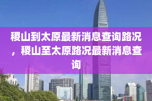 稷山到太原最新消息查詢路況，稷山至太原路況最新消息查詢山東水清源環(huán)?？萍加邢薰? class=
