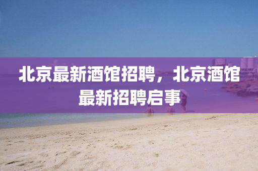 北京最新酒館招聘，北京酒館最新招聘啟事山東水清源環(huán)?？萍加邢薰? class=
