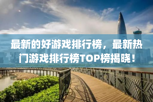 最新的好游戲排行榜，最新熱門游戲排行榜TOP榜揭曉！山東水清源環(huán)保科技有限公司
