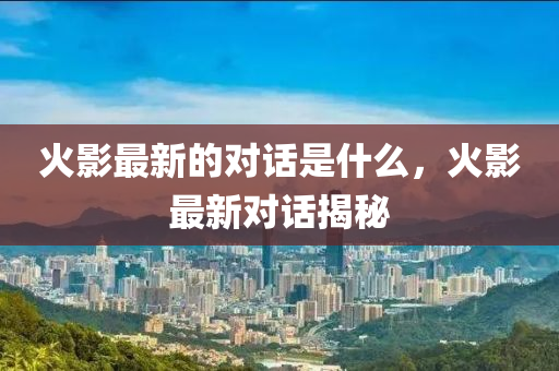 火影最新的對(duì)話是什么，火影最山東水清源環(huán)?？萍加邢薰拘聦?duì)話揭秘