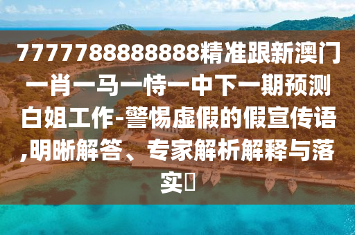 7777788888888精準(zhǔn)跟新澳門一肖一馬一恃一中下一期預(yù)測(cè)白姐工作-警惕虛假的假宣傳語,明晰解答、專家解析解釋與落實(shí)?山東水清源環(huán)?？萍加邢薰? class=