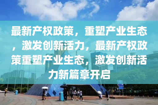 最新產(chǎn)權(quán)政策，重塑產(chǎn)業(yè)生態(tài)，激發(fā)創(chuàng)新活力，最新產(chǎn)權(quán)政策重塑產(chǎn)業(yè)生態(tài)，激發(fā)創(chuàng)新活力新篇章開(kāi)啟山東水清源環(huán)保科技有限公司