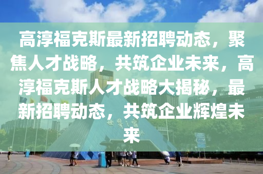 高淳?？怂棺钚抡衅竸討B(tài)，聚焦人才戰(zhàn)略，共筑企業(yè)未來，高淳?？怂谷松綎|水清源環(huán)?？萍加邢薰静艖?zhàn)略大揭秘，最新招聘動態(tài)，共筑企業(yè)輝煌未來