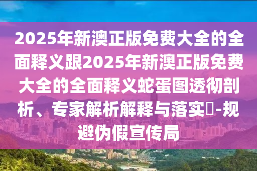 2025年新澳正版免費大全的全面釋義跟2025年山東水清源環(huán)保科技有限公司新澳正版免費大全的全面釋義蛇蛋圖透徹剖析、專家解析解釋與落實?-規(guī)避偽假宣傳局
