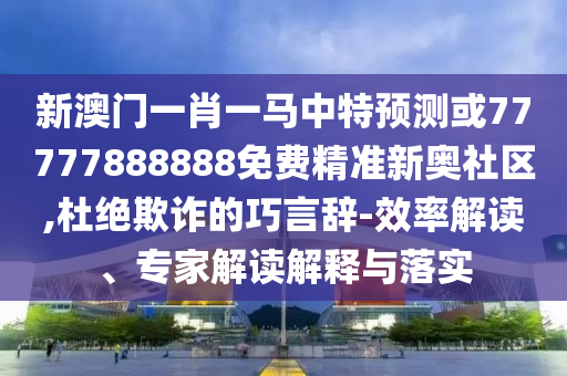 新澳門一肖一馬中特預(yù)測或77777888888免費精準(zhǔn)新奧社區(qū),杜絕欺詐的巧言辭-效率解讀、專家解讀解釋與落實山東水清源環(huán)?？萍加邢薰? class=