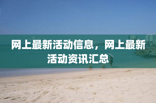 網上最新活動信息，網上最新活動資訊匯總山東水清源環(huán)?？萍加邢薰? class=